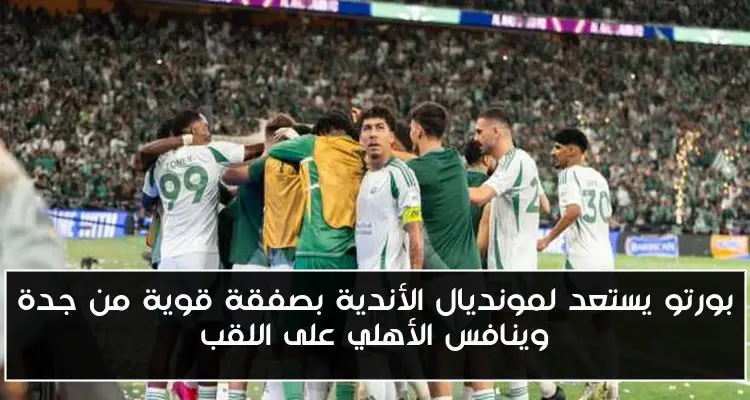 بورتو يستعد لمونديال الأندية بصفقة قوية من جدة وينافس الأهلي على اللقب