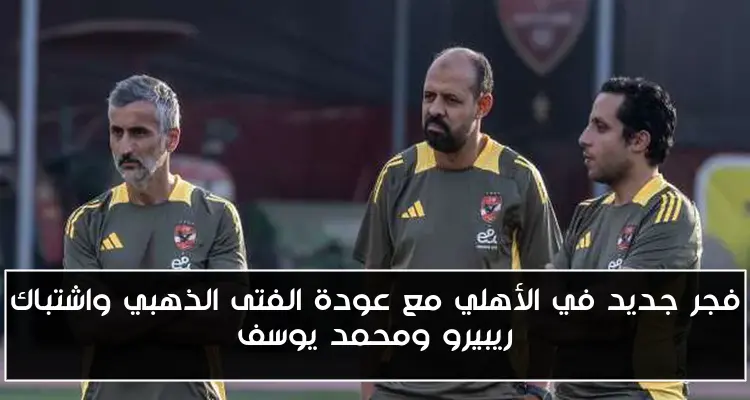 فجر جديد في الأهلي مع عودة الفتى الذهبي واشتباك ريبيرو ومحمد يوسف