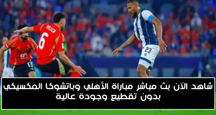 شاهد الآن بث مباشر مباراة الأهلي وباتشوكا المكسيكي بدون تقطيع وجودة عالية