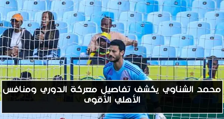 محمد الشناوي يكشف تفاصيل معركة الدوري ومنافس الأهلي الأقوى