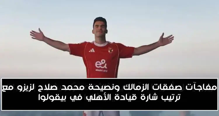 مفاجآت صفقات الزمالك ونصيحة محمد صلاح لزيزو مع ترتيب شارة قيادة الأهلي في بيقولوا