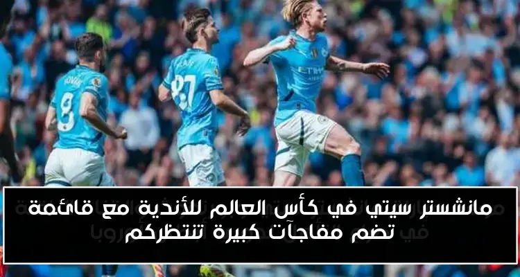 مانشستر سيتي في كأس العالم للأندية مع قائمة تضم مفاجآت كبيرة تنتظركم