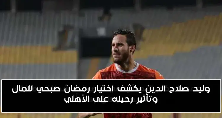 وليد صلاح الدين يكشف اختيار رمضان صبحي للمال وتأثير رحيله على الأهلي