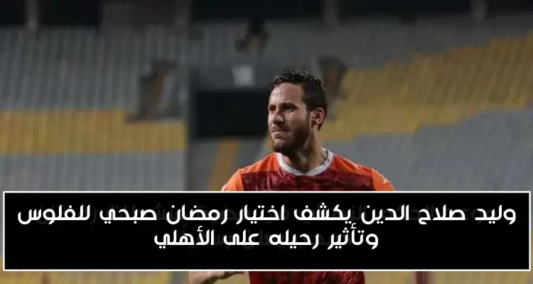وليد صلاح الدين يكشف اختيار رمضان صبحي للفلوس وتأثير رحيله على الأهلي