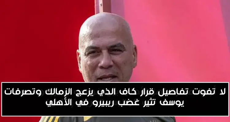 لا تفوت تفاصيل قرار كاف الذي يزعج الزمالك وتصرفات يوسف تثير غضب ريبيرو في الأهلي