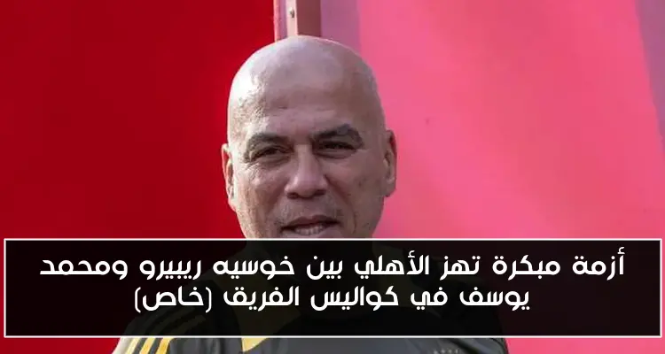 أزمة مبكرة تهز الأهلي بين خوسيه ريبيرو ومحمد يوسف في كواليس الفريق (خاص)