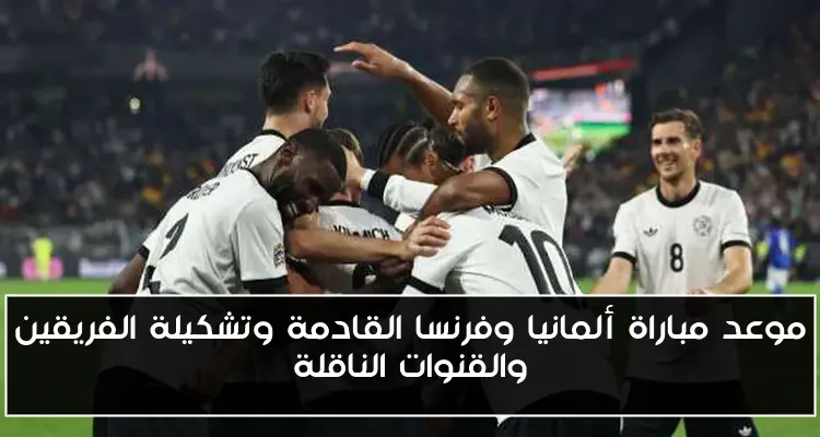 موعد مباراة ألمانيا وفرنسا القادمة وتشكيلة الفريقين والقنوات الناقلة