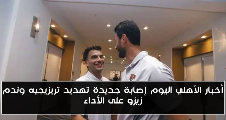 أخبار الأهلي اليوم إصابة جديدة تهديد تريزيجيه وندم زيزو على الأداء