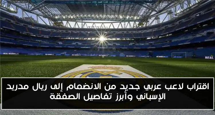اقتراب لاعب عربي جديد من الانضمام إلى ريال مدريد الإسباني وأبرز تفاصيل الصفقة