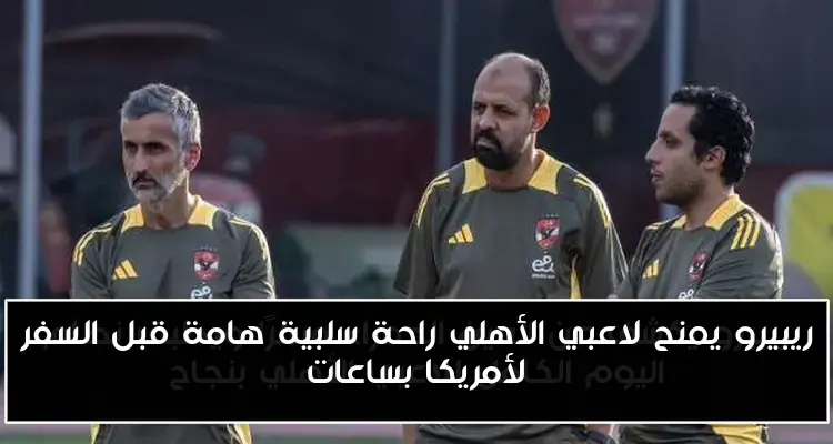 ريبيرو يمنح لاعبي الأهلي راحة سلبية هامة قبل السفر لأمريكا بساعات