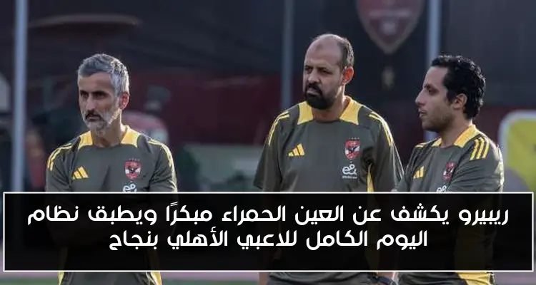 ريبيرو يكشف عن العين الحمراء مبكرًا ويطبق نظام اليوم الكامل للاعبي الأهلي بنجاح