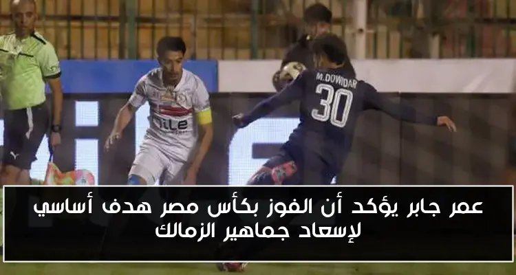 عمر جابر يؤكد أن الفوز بكأس مصر هدف أساسي لإسعاد جماهير الزمالك