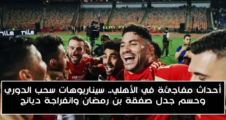 أحداث مفاجئة في الأهلي.. سيناريوهات سحب الدوري وحسم جدل صفقة بن رمضان وانفراجة ديانج