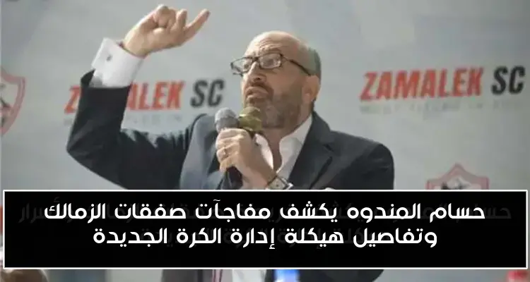 حسام المندوه يكشف مفاجآت صفقات الزمالك وتفاصيل هيكلة إدارة الكرة الجديدة