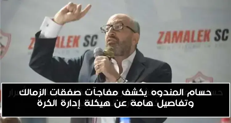 حسام المندوه يكشف مفاجآت صفقات الزمالك وتفاصيل هامة عن هيكلة إدارة الكرة