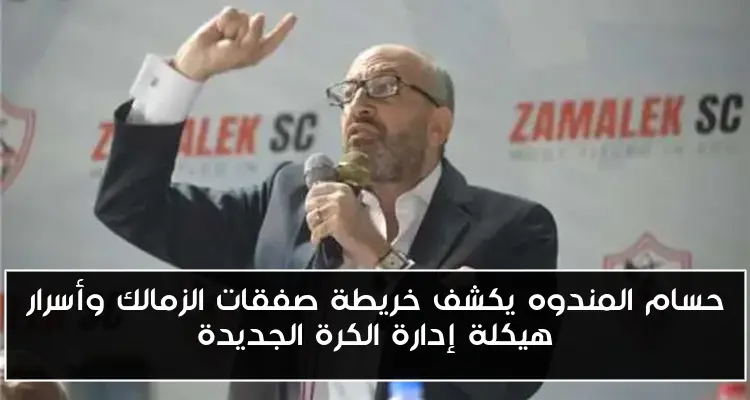 حسام المندوه يكشف خريطة صفقات الزمالك وأسرار هيكلة إدارة الكرة الجديدة