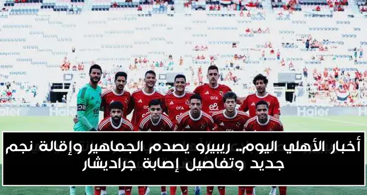 أخبار الأهلي اليوم.. ريبيرو يصدم الجماهير وإقالة نجم جديد وتفاصيل إصابة جراديشار