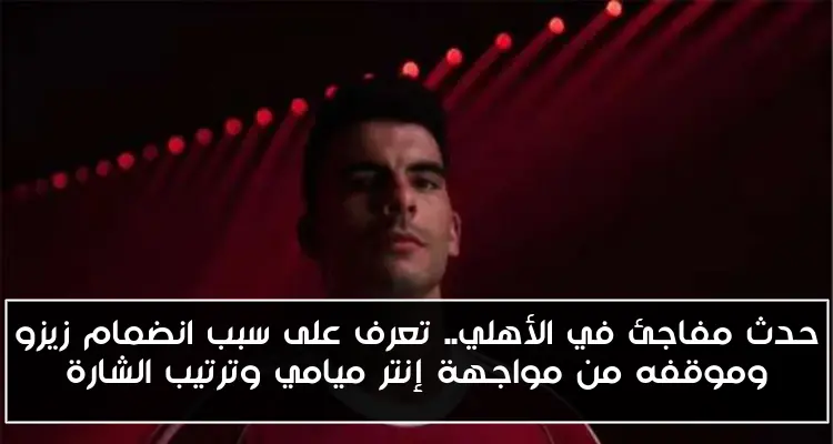 حدث مفاجئ في الأهلي.. تعرف على سبب انضمام زيزو وموقفه من مواجهة إنتر ميامي وترتيب الشارة