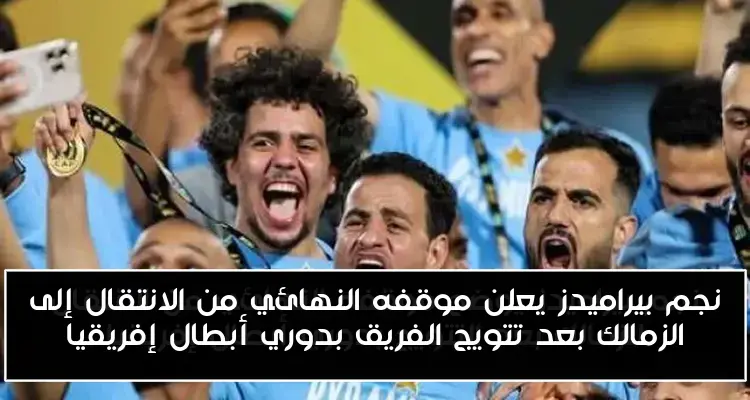 نجم بيراميدز يعلن موقفه النهائي من الانتقال إلى الزمالك بعد تتويج الفريق بدوري أبطال إفريقيا