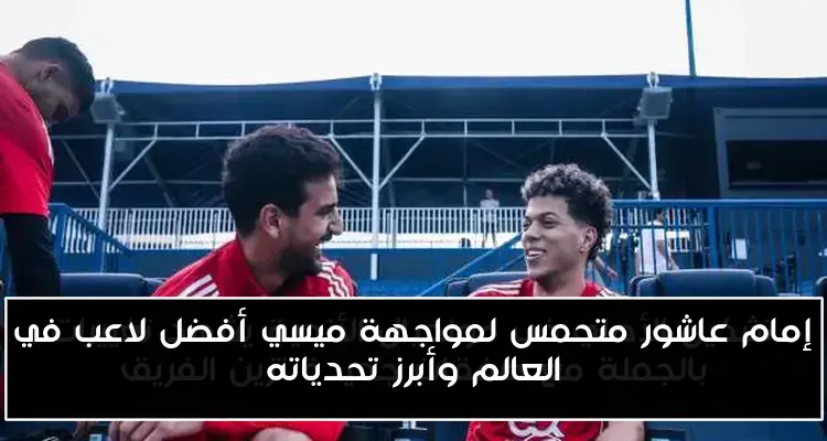 إمام عاشور متحمس لمواجهة ميسي أفضل لاعب في العالم وأبرز تحدياته