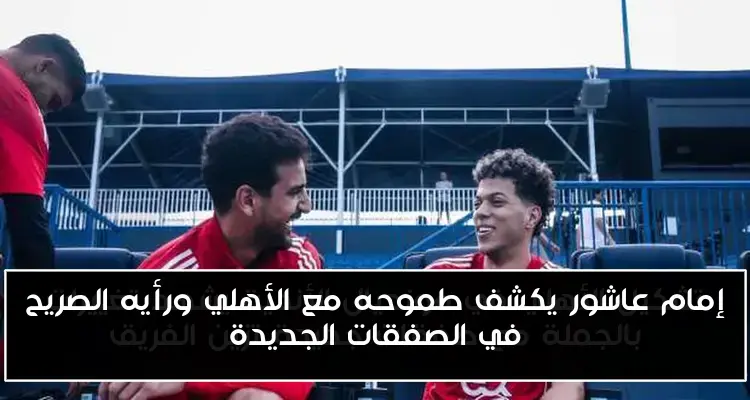 إمام عاشور يكشف طموحه مع الأهلي ورأيه الصريح في الصفقات الجديدة