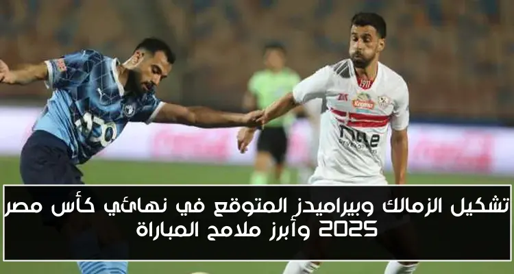 تشكيل الزمالك وبيراميدز المتوقع في نهائي كأس مصر 2025 وأبرز ملامح المباراة