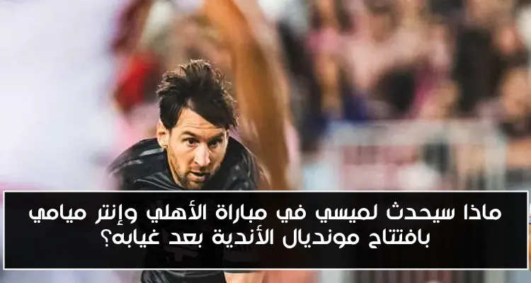 ماذا سيحدث لميسي في مباراة الأهلي وإنتر ميامي بافتتاح مونديال الأندية بعد غيابه؟