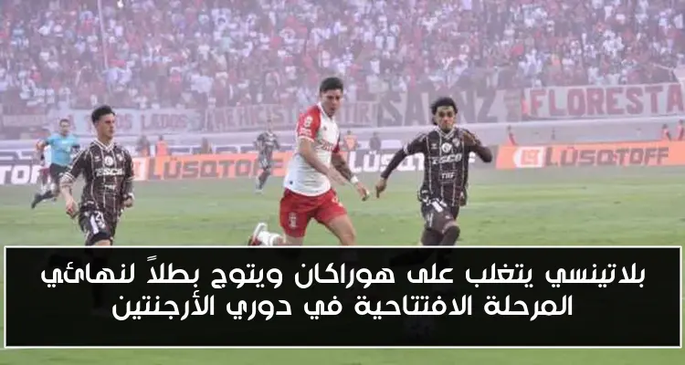 بلاتينسي يتغلب على هوراكان ويتوج بطلاً لنهائي المرحلة الافتتاحية في دوري الأرجنتين