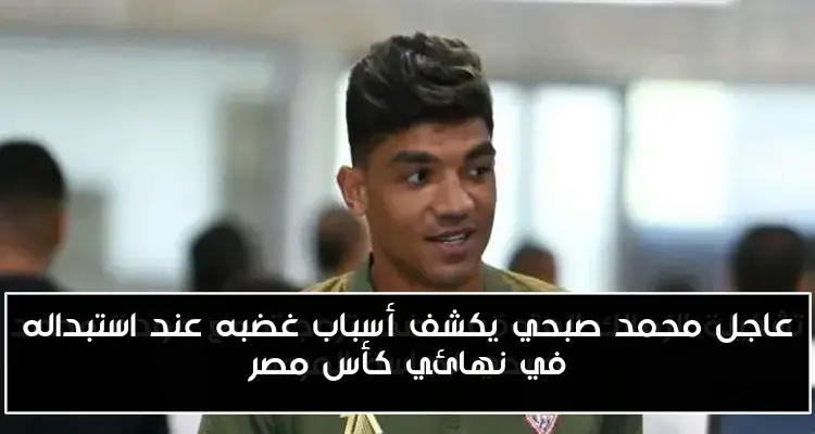 عاجل محمد صبحي يكشف أسباب غضبه عند استبداله في نهائي كأس مصر