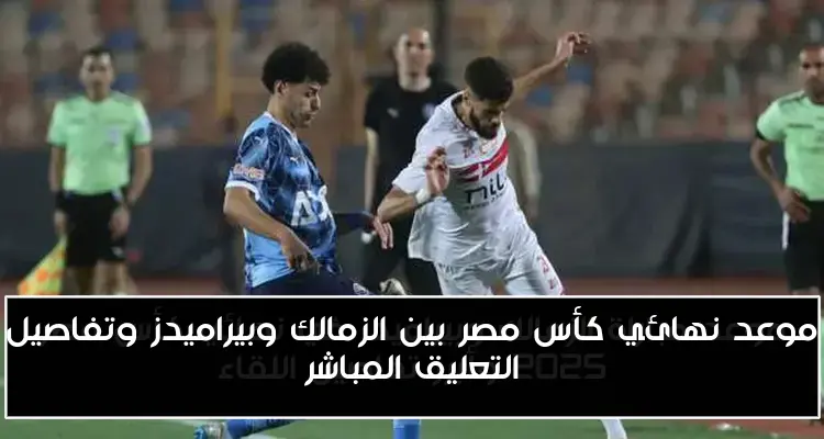 موعد نهائي كأس مصر بين الزمالك وبيراميدز وتفاصيل التعليق المباشر