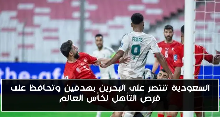 السعودية تنتصر على البحرين بهدفين وتحافظ على فرص التأهل لكأس العالم