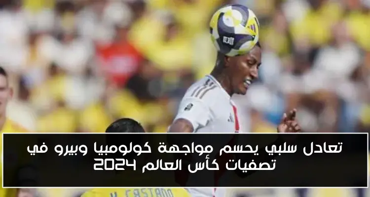 تعادل سلبي يحسم مواجهة كولومبيا وبيرو في تصفيات كأس العالم 2024