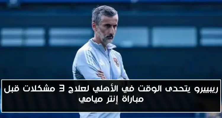 ريبييرو يتحدى الوقت في الأهلي لعلاج 3 مشكلات قبل مباراة إنتر ميامي