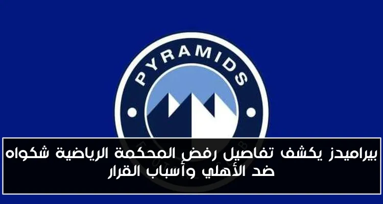 بيراميدز يكشف تفاصيل رفض المحكمة الرياضية شكواه ضد الأهلي وأسباب القرار