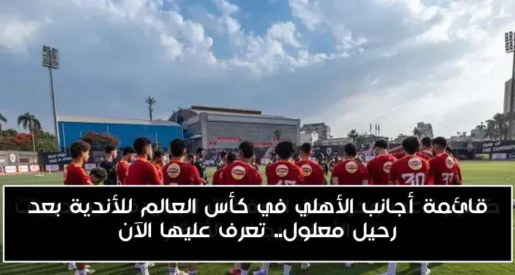 قائمة أجانب الأهلي في كأس العالم للأندية بعد رحيل معلول.. تعرف عليها الآن