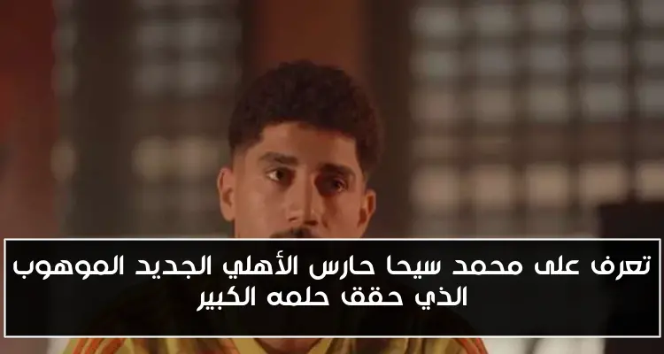 تعرف على محمد سيحا حارس الأهلي الجديد الموهوب الذي حقق حلمه الكبير