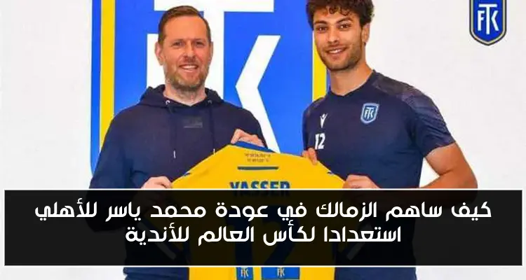 كيف ساهم الزمالك في عودة محمد ياسر للأهلي استعدادا لكأس العالم للأندية
