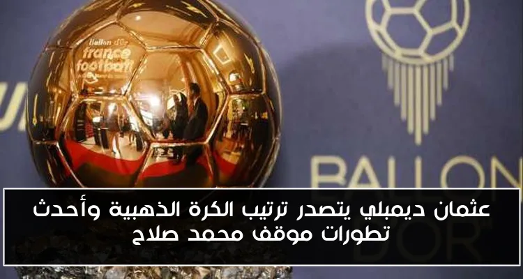 عثمان ديمبلي يتصدر ترتيب الكرة الذهبية وأحدث تطورات موقف محمد صلاح