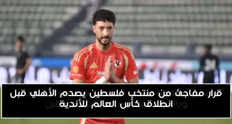 قرار مفاجئ من منتخب فلسطين يصدم الأهلي قبل انطلاق كأس العالم للأندية
