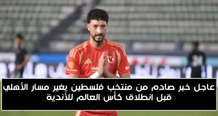 عاجل خبر صادم من منتخب فلسطين يغير مسار الأهلي قبل انطلاق كأس العالم للأندية