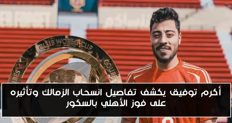 أكرم توفيق يكشف تفاصيل انسحاب الزمالك وتأثيره على فوز الأهلي بالسكور