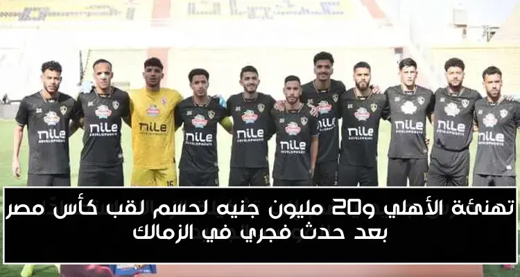 تهنئة الأهلي و20 مليون جنيه لحسم لقب كأس مصر بعد حدث فجري في الزمالك