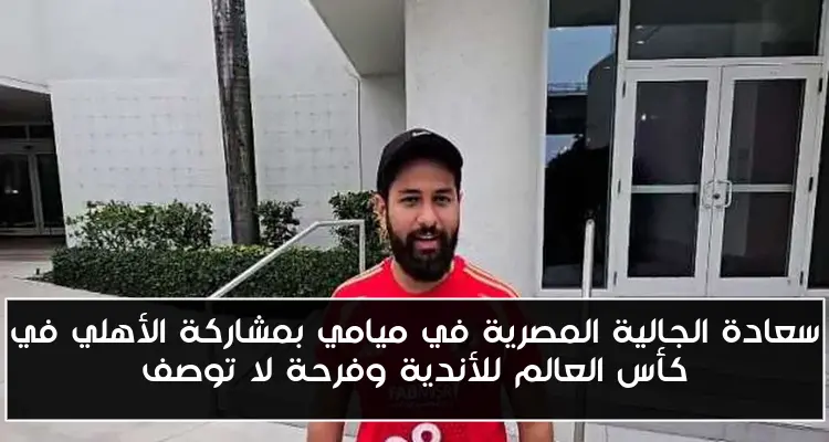 سعادة الجالية المصرية في ميامي بمشاركة الأهلي في كأس العالم للأندية وفرحة لا توصف