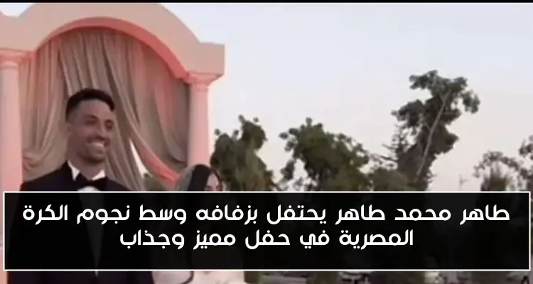طاهر محمد طاهر يحتفل بزفافه وسط نجوم الكرة المصرية في حفل مميز وجذاب