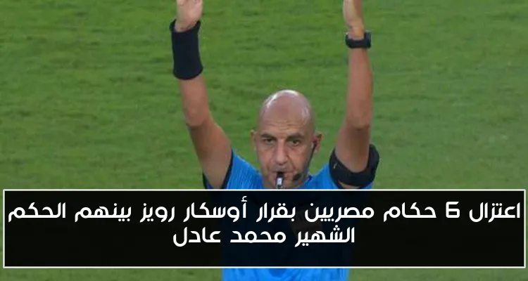 اعتزال 6 حكام مصريين بقرار أوسكار رويز بينهم الحكم الشهير محمد عادل