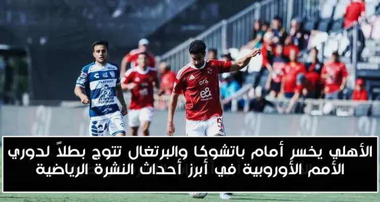 الأهلي يخسر أمام باتشوكا والبرتغال تتوج بطلاً لدوري الأمم الأوروبية في أبرز أحداث النشرة الرياضية