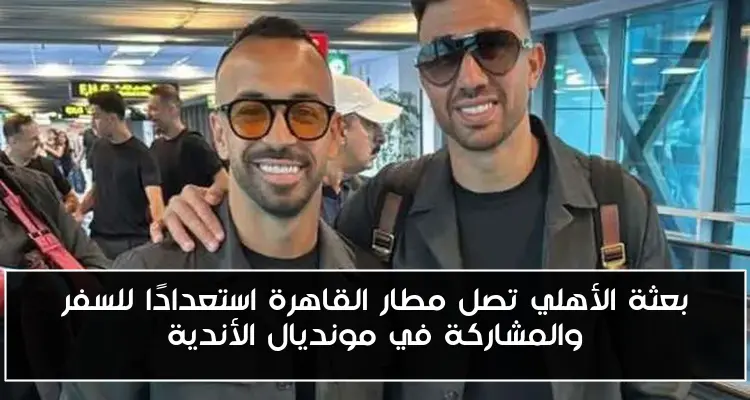 بعثة الأهلي تصل مطار القاهرة استعدادًا للسفر والمشاركة في مونديال الأندية