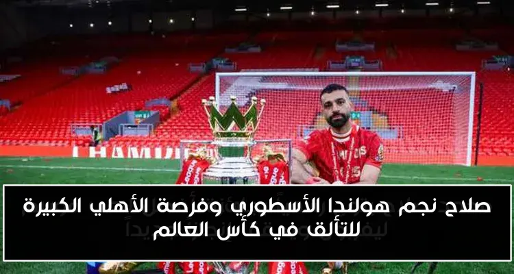 صلاح نجم هولندا الأسطوري وفرصة الأهلي الكبيرة للتألق في كأس العالم
