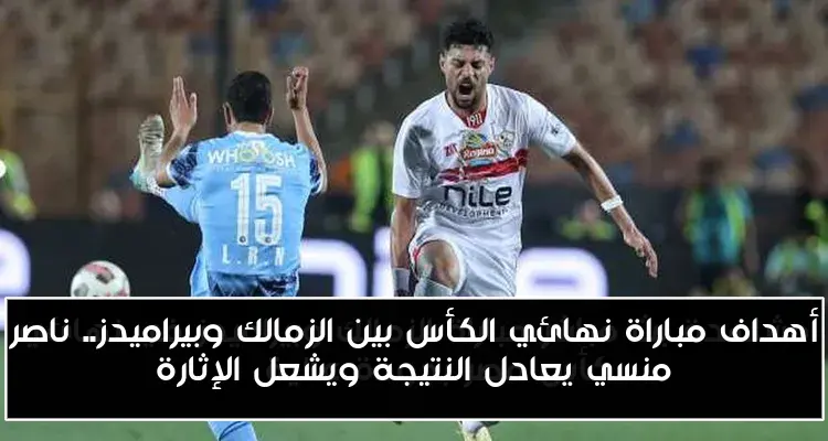 أهداف مباراة نهائي الكأس بين الزمالك وبيراميدز.. ناصر منسي يعادل النتيجة ويشعل الإثارة