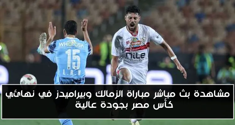 مشاهدة بث مباشر مباراة الزمالك وبيراميدز في نهائي كأس مصر بجودة عالية HD